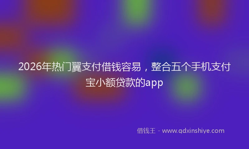 2026年热门翼支付借钱容易，整合五个手机支付宝小额贷款的app