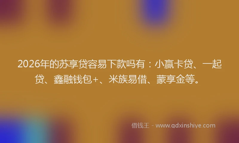 2026年的苏享贷容易下款吗有：小赢卡贷、一起贷、鑫融钱包+、米族易借、蒙享金等。