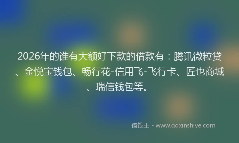 2026年的谁有大额好下款的借款有：腾讯微粒贷、金悦宝钱包、畅行花-信用飞-飞行卡、匠也商城、瑞信钱包等。