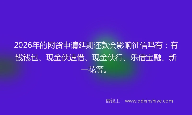 2026年的网货申请延期还款会影响征信吗有：有钱钱包、现金侠速借、现金侠行、乐借宝融、新一花等。
