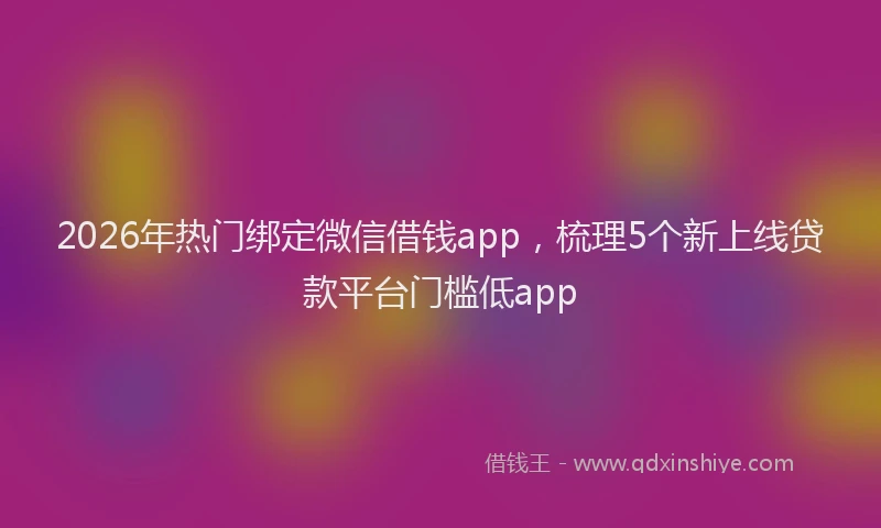 2026年热门绑定微信借钱app，梳理5个新上线贷款平台门槛低app