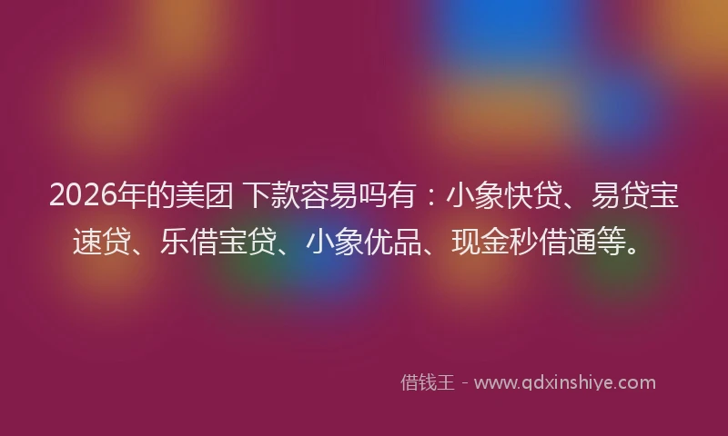 2026年的美团 下款容易吗有：小象快贷、易贷宝速贷、乐借宝贷、小象优品、现金秒借通等。