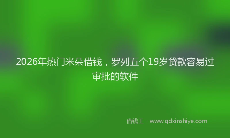 2026年热门米朵借钱，罗列五个19岁贷款容易过审批的软件