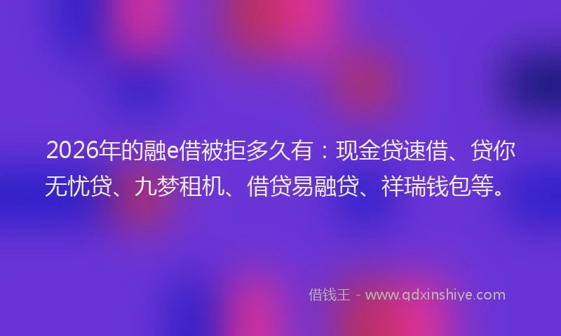 2026年的融e借被拒多久有:现金贷速借、贷你无忧贷、九梦租机、借贷易融贷、祥瑞钱包等。