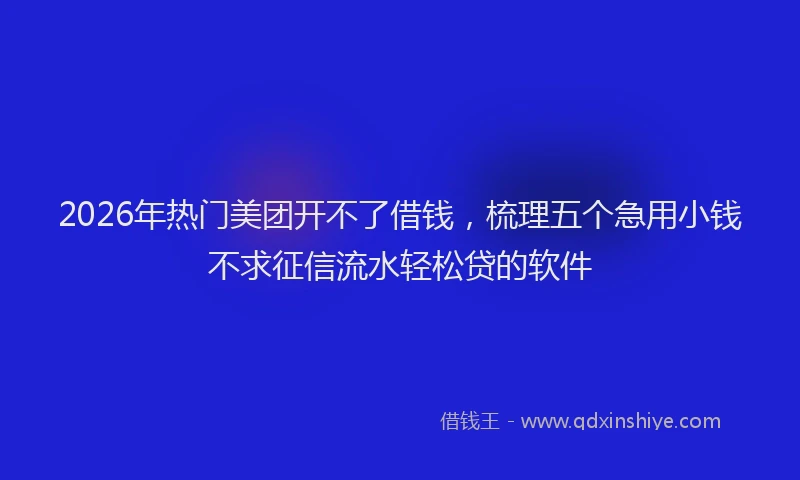 2026年热门美团开不了借钱，梳理五个急用小钱不求征信流水轻松贷的软件