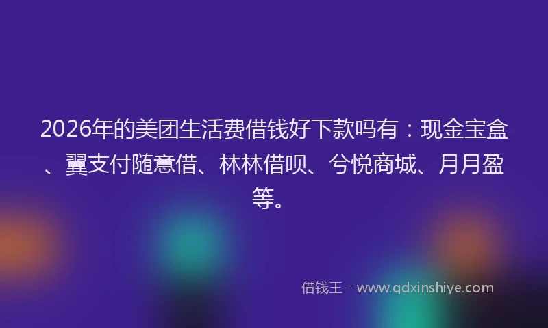 2026年的美团生活费借钱好下款吗有:现金宝盒、翼支付随意借、林林借呗、兮悦商城、月月盈等。