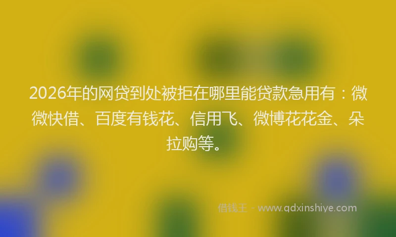 2026年的网贷到处被拒在哪里能贷款急用有：微微快借、百度有钱花、信用飞、微博花花金、朵拉购等。