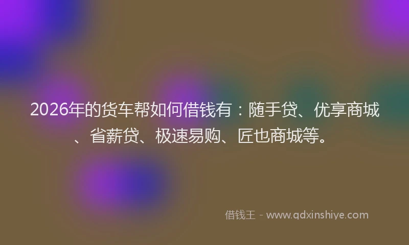 2026年的货车帮如何借钱有：随手贷、优享商城、省薪贷、极速易购、匠也商城等。
