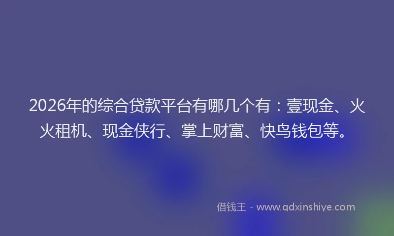 2026年的综合贷款平台有哪几个有:壹现金、火火租机、现金侠行、掌上财富、快鸟钱包等。