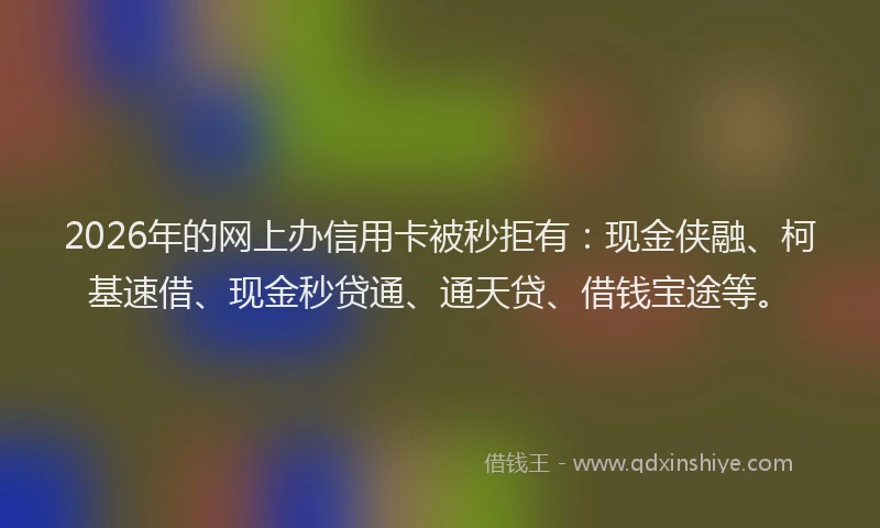 2026年的网上办信用卡被秒拒有：现金侠融、柯基速借、现金秒贷通、通天贷、借钱宝途等。