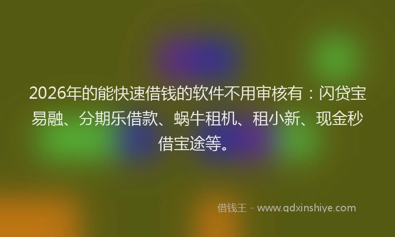 2026年的能快速借钱的软件不用审核有：闪贷宝易融、分期乐借款、蜗牛租机、租小新、现金秒借宝途等。