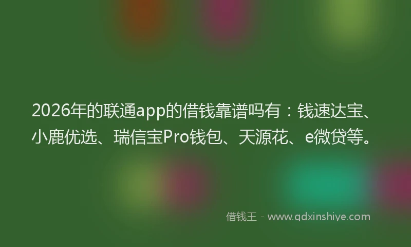 2026年的联通app的借钱靠谱吗有：钱速达宝、小鹿优选、瑞信宝Pro钱包、天源花、e微贷等。