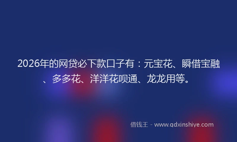 2026年的网贷必下款口子有：元宝花、瞬借宝融、多多花、洋洋花呗通、龙龙用等。