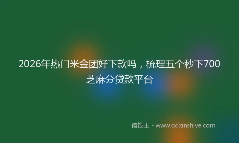 2026年热门米金团好下款吗，梳理五个秒下700芝麻分贷款平台