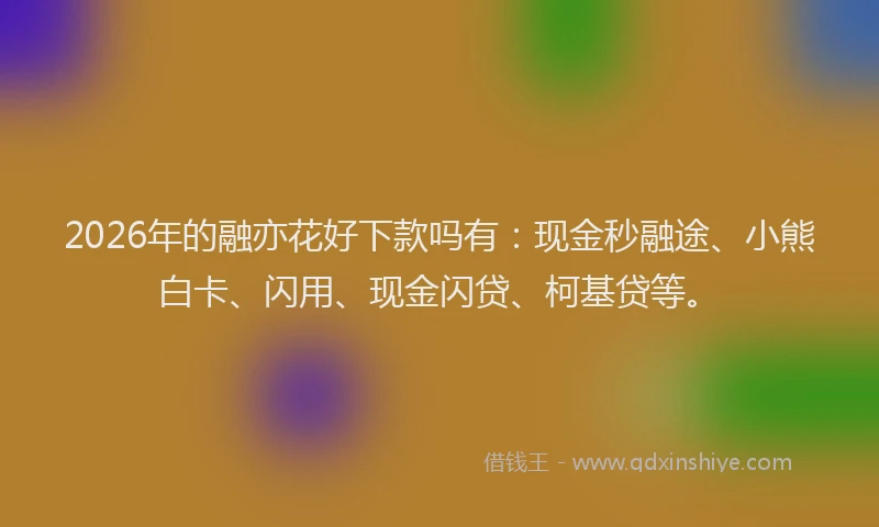 2026年的融亦花好下款吗有：现金秒融途、小熊白卡、闪用、现金闪贷、柯基贷等。