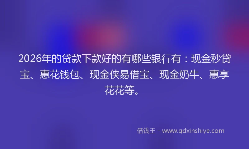 2026年的贷款下款好的有哪些银行有:现金秒贷宝、惠花钱包、现金侠易借宝、现金奶牛、惠享花花等。