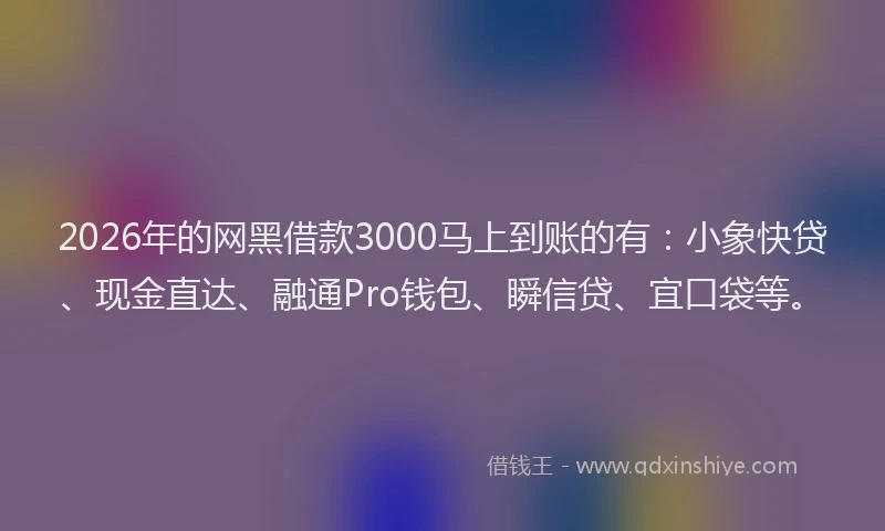 2026年的网黑借款3000马上到账的有：小象快贷、现金直达、融通Pro钱包、瞬信贷、宜口袋等。