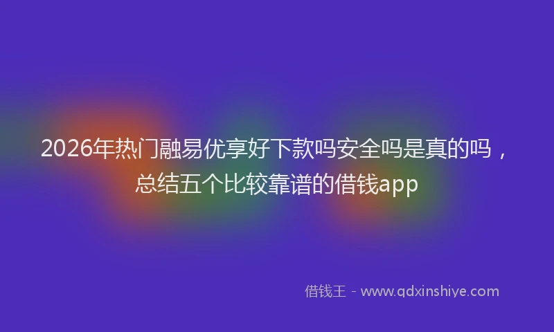 2026年热门融易优享好下款吗安全吗是真的吗,总结五个比较靠谱的借钱app