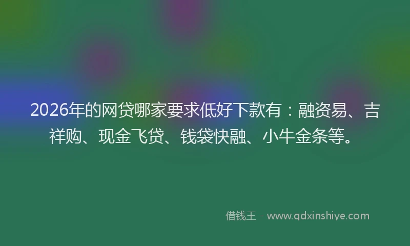 2026年的网贷哪家要求低好下款有：融资易、吉祥购、现金飞贷、钱袋快融、小牛金条等。
