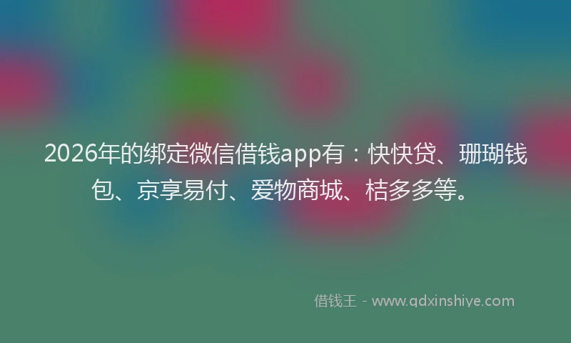 2026年的绑定微信借钱app有：快快贷、珊瑚钱包、京享易付、爱物商城、桔多多等。