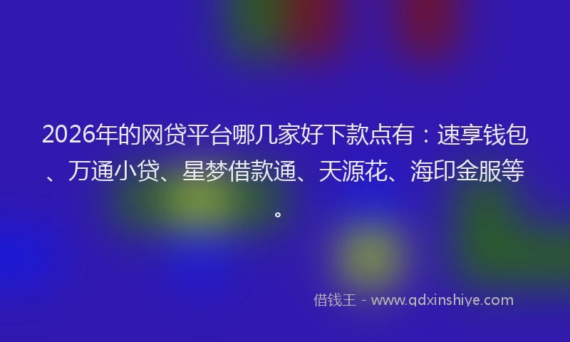 2026年的网贷平台哪几家好下款点有：速享钱包、万通小贷、星梦借款通、天源花、海印金服等。