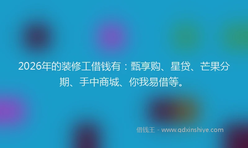2026年的装修工借钱有：甄享购、星贷、芒果分期、手中商城、你我易借等。