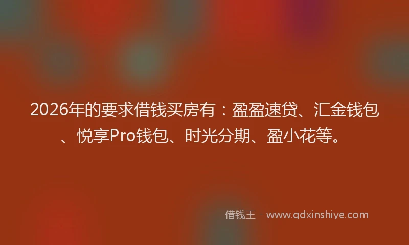 2026年的要求借钱买房有：盈盈速贷、汇金钱包、悦享Pro钱包、时光分期、盈小花等。