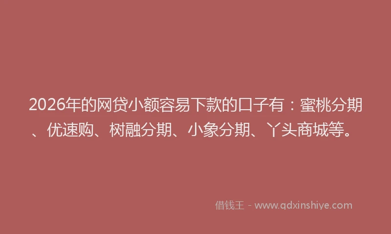 2026年的网贷小额容易下款的口子有：蜜桃分期、优速购、树融分期、小象分期、丫头商城等。