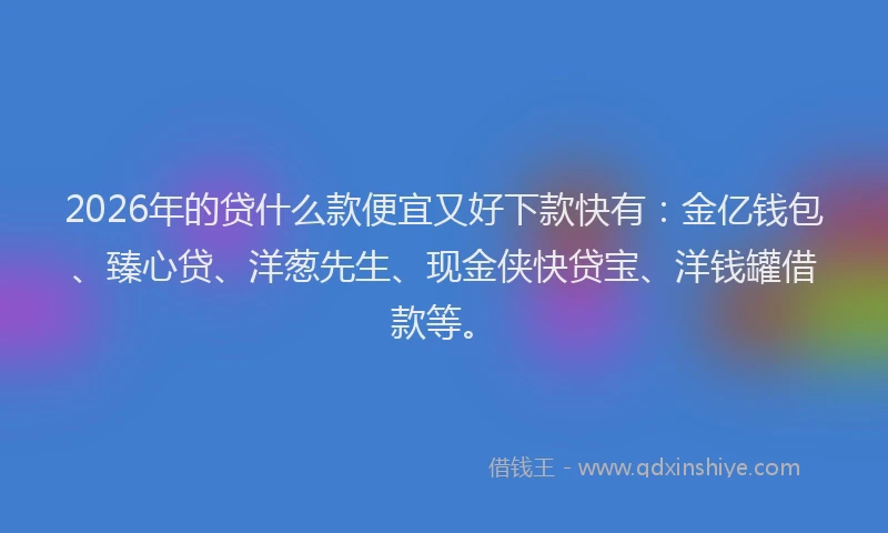 2026年的贷什么款便宜又好下款快有：金亿钱包、臻心贷、洋葱先生、现金侠快贷宝、洋钱罐借款等。