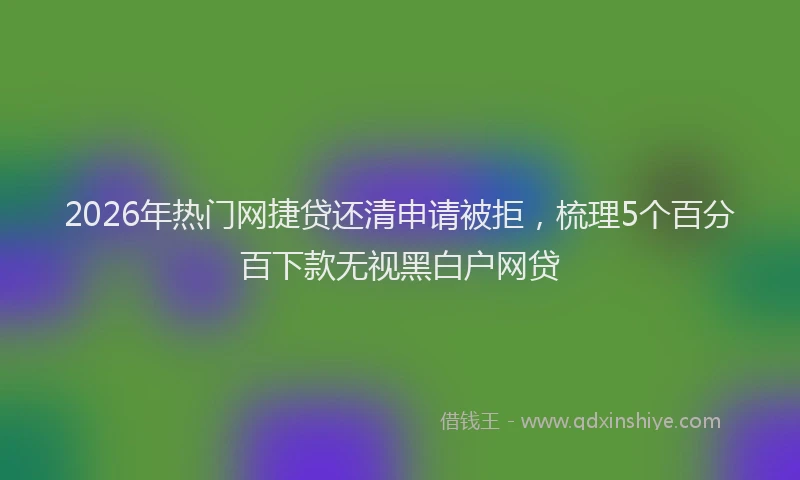 2026年热门网捷贷还清申请被拒，梳理5个百分百下款无视黑白户网贷