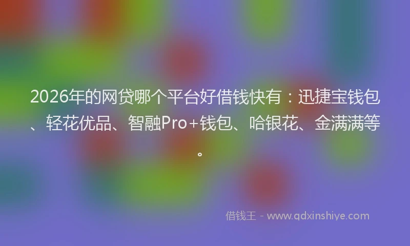 2026年的网贷哪个平台好借钱快有：迅捷宝钱包、轻花优品、智融Pro+钱包、哈银花、金满满等。
