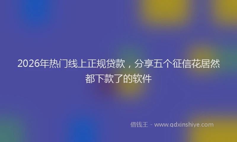 2026年热门线上正规贷款，分享五个征信花居然都下款了的软件