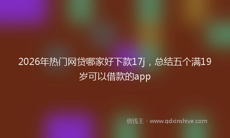 2026年热门网贷哪家好下款17j，总结五个满19岁可以借款的app