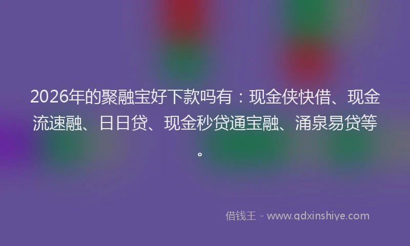 2026年的聚融宝好下款吗有：现金侠快借、现金流速融、日日贷、现金秒贷通宝融、涌泉易贷等。