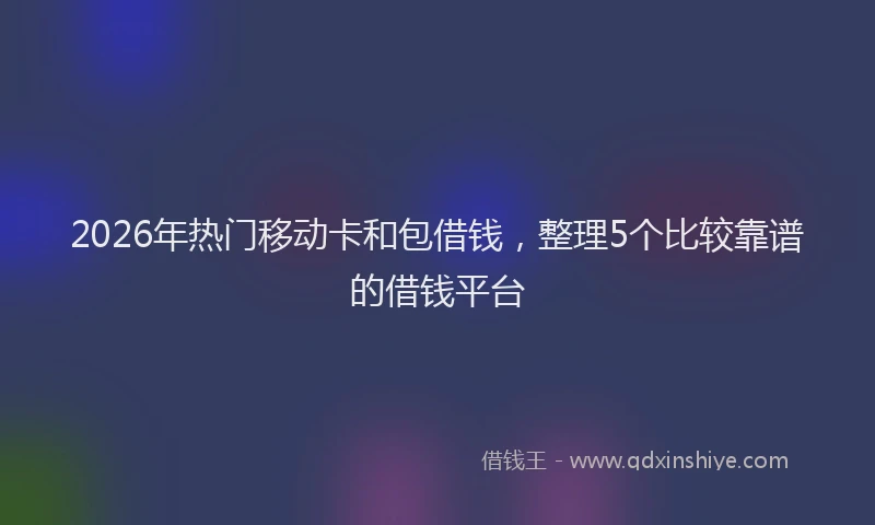 2026年热门移动卡和包借钱，整理5个比较靠谱的借钱平台