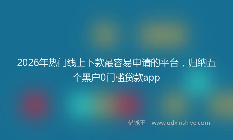 2026年热门线上下款最容易申请的平台，归纳五个黑户0门槛贷款app
