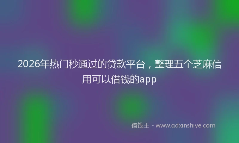 2026年热门秒通过的贷款平台，整理五个芝麻信用可以借钱的app