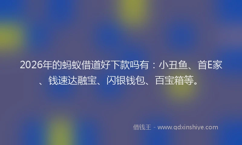 2026年的蚂蚁借道好下款吗有：小丑鱼、首E家、钱速达融宝、闪银钱包、百宝箱等。