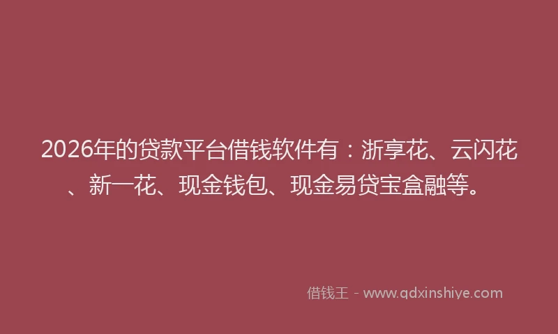 2026年的贷款平台借钱软件有：浙享花、云闪花、新一花、现金钱包、现金易贷宝盒融等。