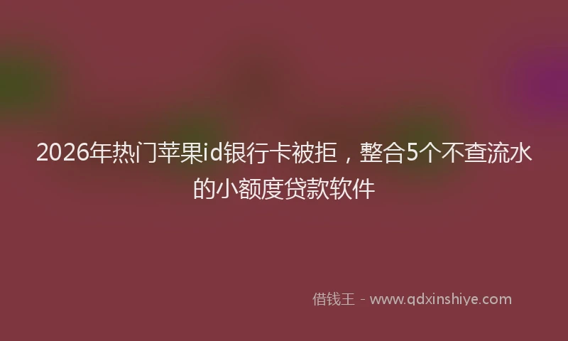 2026年热门苹果id银行卡被拒，整合5个不查流水的小额度贷款软件
