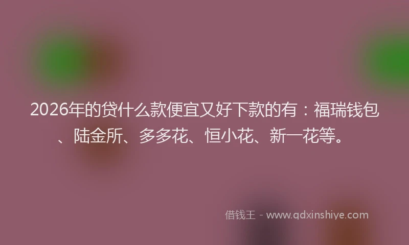 2026年的贷什么款便宜又好下款的有：福瑞钱包、陆金所、多多花、恒小花、新一花等。