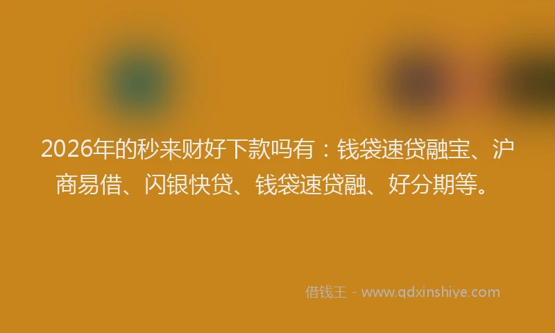 2026年的秒来财好下款吗有：钱袋速贷融宝、沪商易借、闪银快贷、钱袋速贷融、好分期等。
