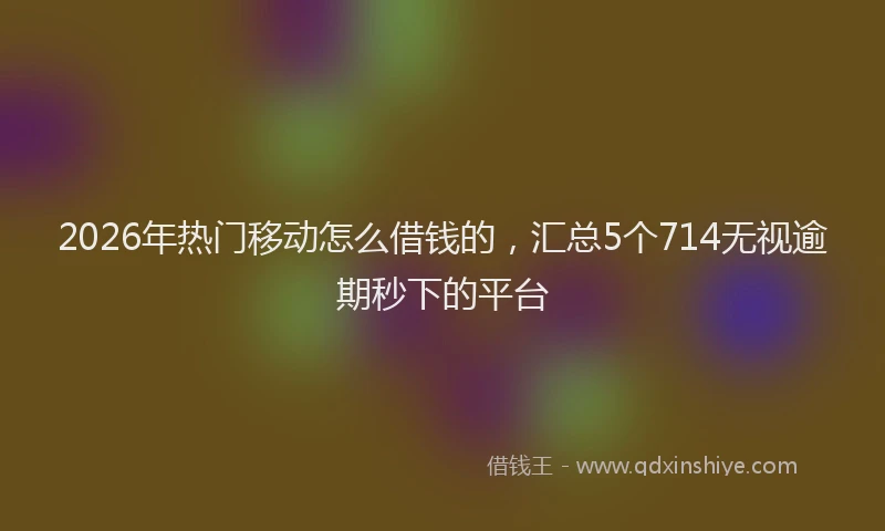 2026年热门移动怎么借钱的，汇总5个714无视逾期秒下的平台