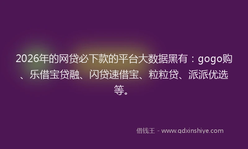 2026年的网贷必下款的平台大数据黑有:gogo购、乐借宝贷融、闪贷速借宝、粒粒贷、派派优选等。