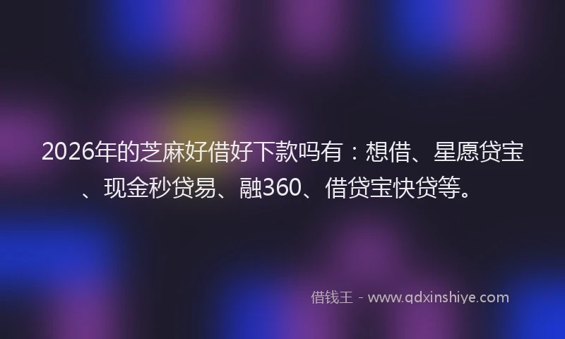 2026年的芝麻好借好下款吗有：想借、星愿贷宝、现金秒贷易、融360、借贷宝快贷等。