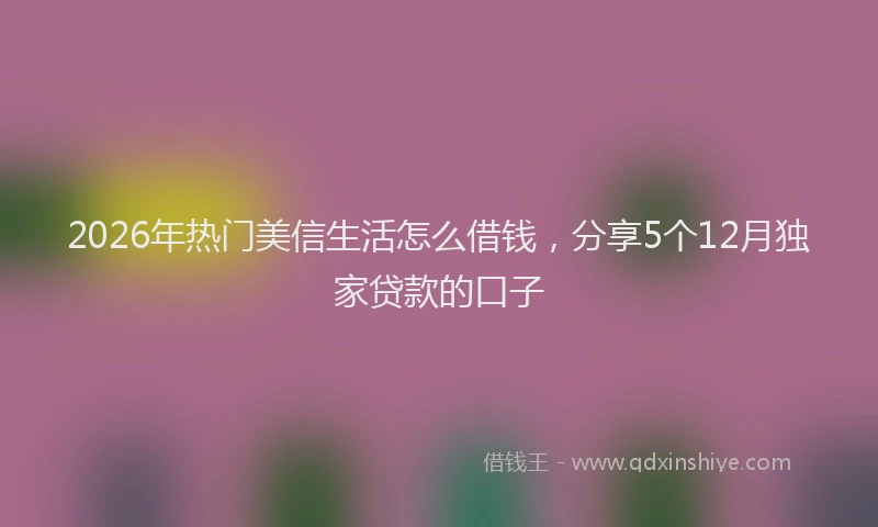 2026年热门美信生活怎么借钱，分享5个12月独家贷款的口子