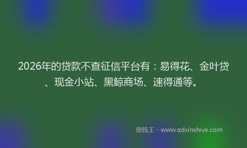 2026年的贷款不查征信平台有：易得花、金叶贷、现金小站、黑鲸商场、速得通等。