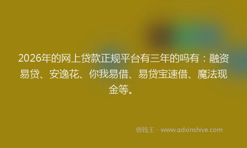 2026年的网上贷款正规平台有三年的吗有：融资易贷、安逸花、你我易借、易贷宝速借、魔法现金等。