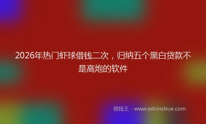 2026年热门虾球借钱二次，归纳五个黑白贷款不是高炮的软件
