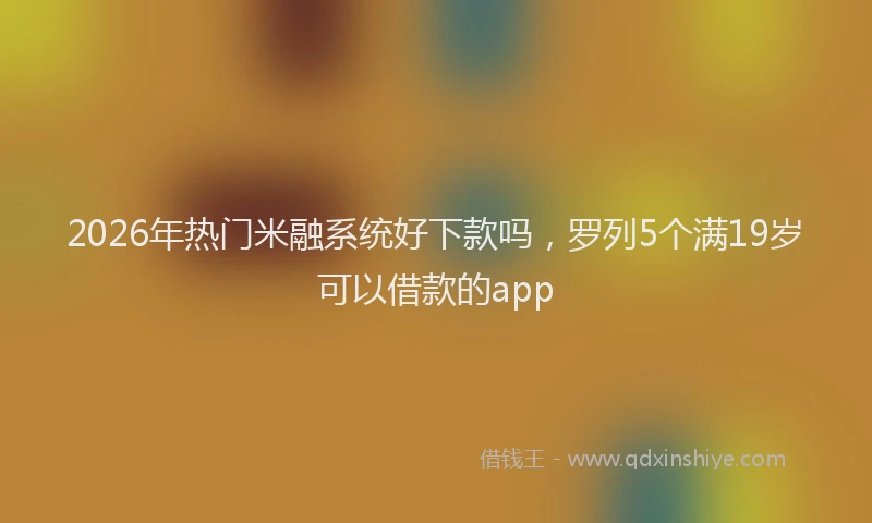 2026年热门米融系统好下款吗，罗列5个满19岁可以借款的app